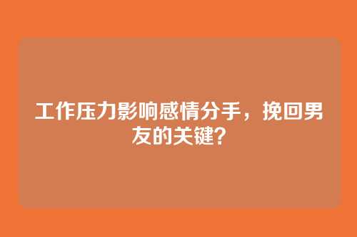 工作压力影响感情分手，挽回男友的关键？