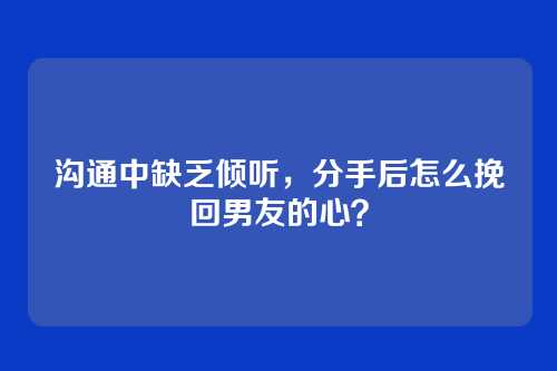 沟通中缺乏倾听，分手后怎么挽回男友的心？