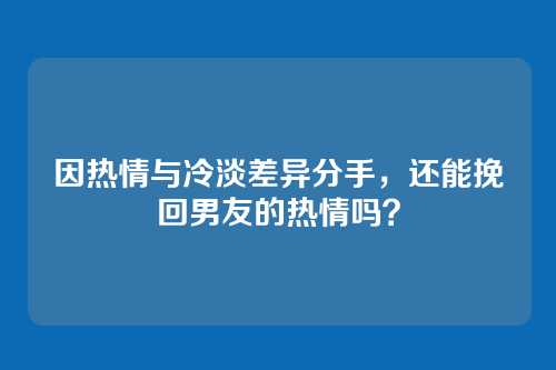 因热情与冷淡差异分手，还能挽回男友的热情吗？