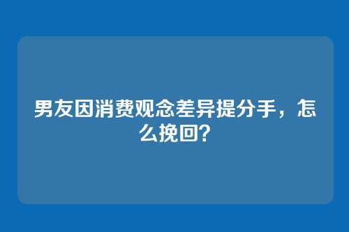 男友因消费观念差异提分手，怎么挽回？