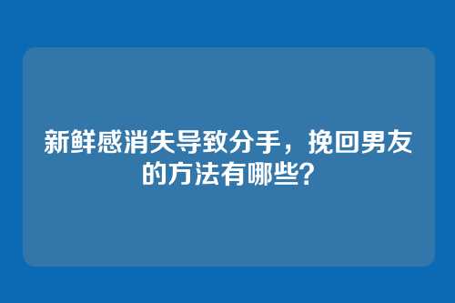 新鲜感消失导致分手，挽回男友的方法有哪些？