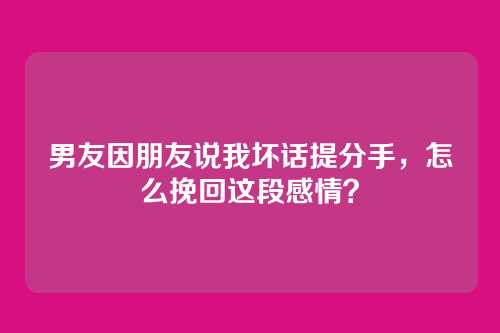 男友因朋友说我坏话提分手，怎么挽回这段感情？