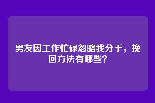 男友因工作忙碌忽略我分手，挽回方法有哪些？