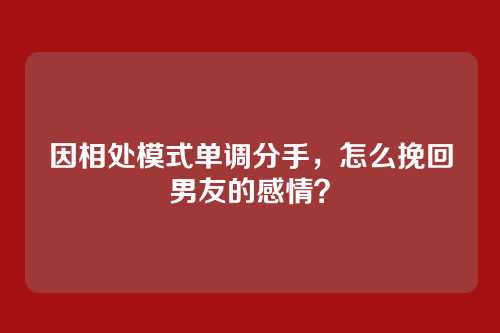因相处模式单调分手，怎么挽回男友的感情？