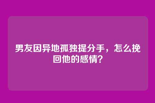男友因异地孤独提分手，怎么挽回他的感情？