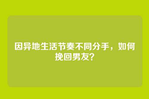 因异地生活节奏不同分手，如何挽回男友？