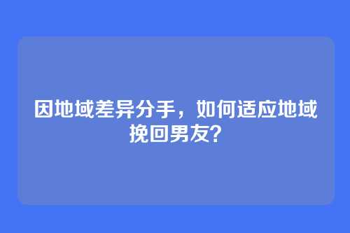 因地域差异分手，如何适应地域挽回男友？