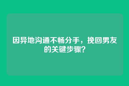 因异地沟通不畅分手，挽回男友的关键步骤？