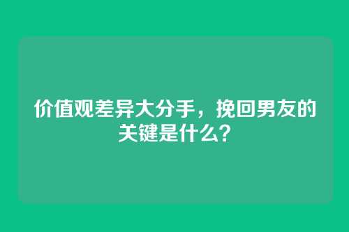 价值观差异大分手，挽回男友的关键是什么？