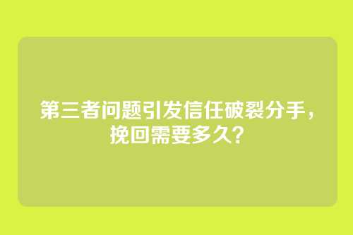 第三者问题引发信任破裂分手，挽回需要多久？
