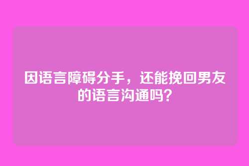因语言障碍分手，还能挽回男友的语言沟通吗？