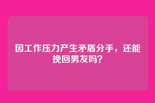 因工作压力产生矛盾分手，还能挽回男友吗？