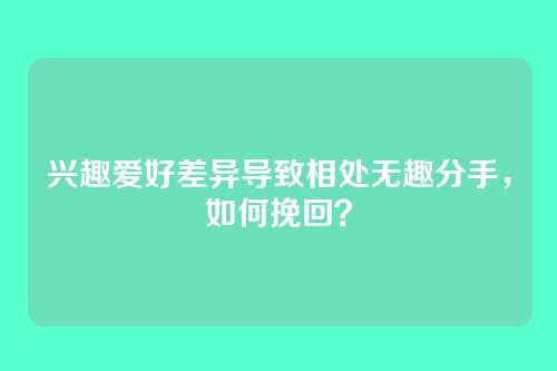 兴趣爱好差异导致相处无趣分手，如何挽回？