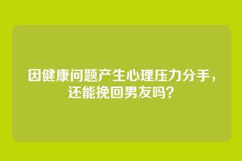 因健康问题产生心理压力分手，还能挽回男友吗？