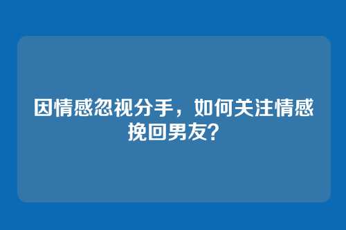 因情感忽视分手，如何关注情感挽回男友？