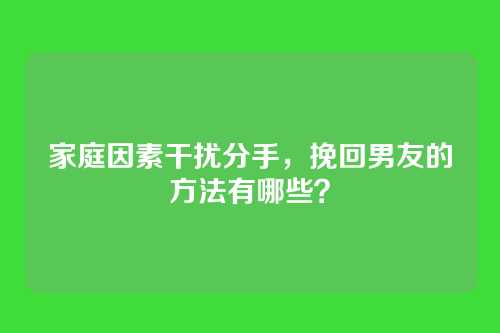 家庭因素干扰分手，挽回男友的方法有哪些？