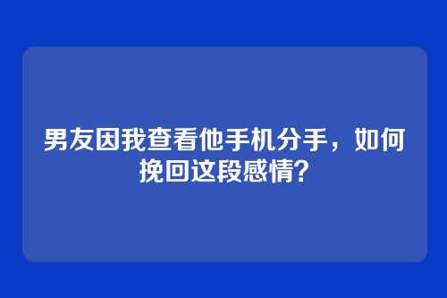 男友因我查看他手机分手，如何挽回这段感情？