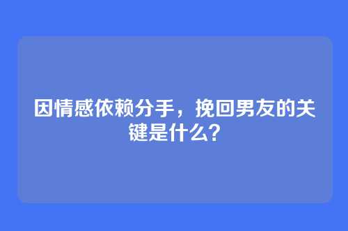因情感依赖分手，挽回男友的关键是什么？
