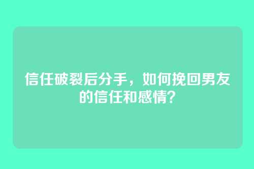 信任破裂后分手，如何挽回男友的信任和感情？
