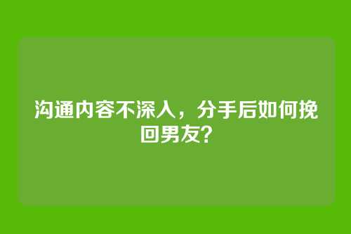 沟通内容不深入，分手后如何挽回男友？