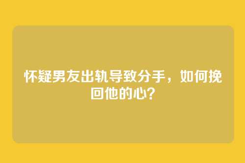 怀疑男友出轨导致分手，如何挽回他的心？