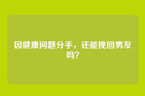 因健康问题分手，还能挽回男友吗？