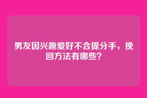 男友因兴趣爱好不合提分手,挽回方法有哪些?