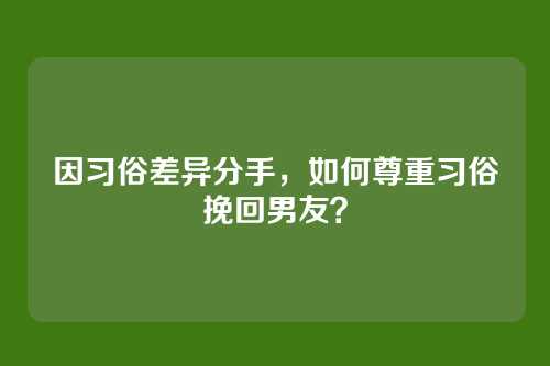 因习俗差异分手，如何尊重习俗挽回男友？