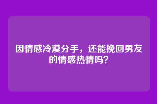因情感冷漠分手，还能挽回男友的情感热情吗？