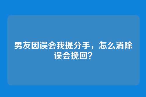 男友因误会我提分手，怎么消除误会挽回？