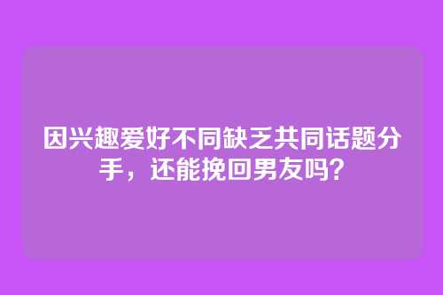 因兴趣爱好不同缺乏共同话题分手，还能挽回男友吗？