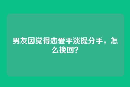 男友因觉得恋爱平淡提分手，怎么挽回？