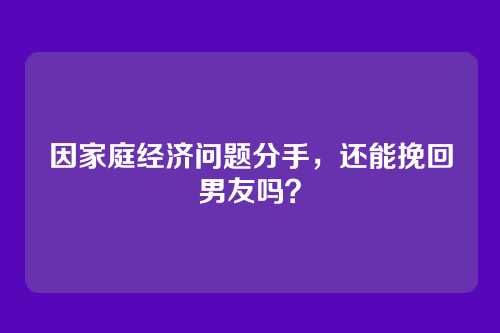 因家庭经济问题分手，还能挽回男友吗？