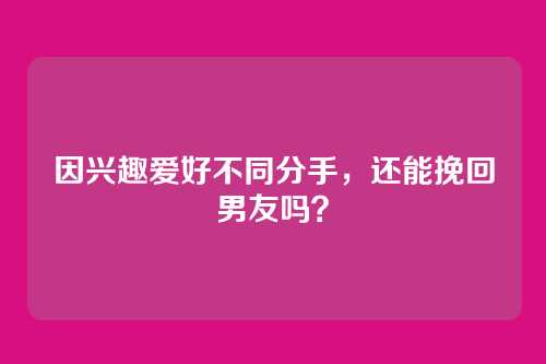 因兴趣爱好不同分手，还能挽回男友吗？