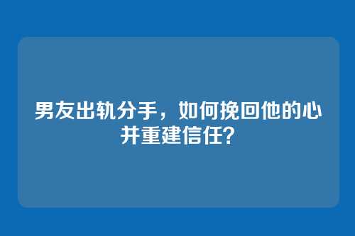 男友出轨分手，如何挽回他的心并重建信任？