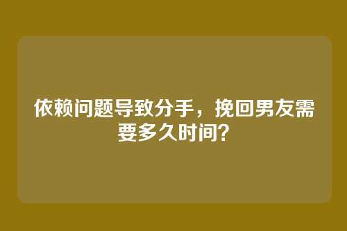 依赖问题导致分手，挽回男友需要多久时间？