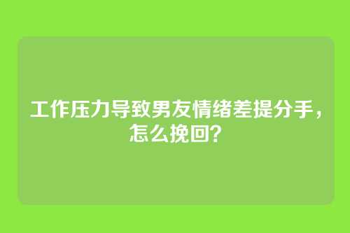 工作压力导致男友情绪差提分手，怎么挽回？