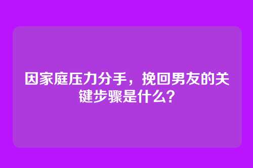 因家庭压力分手，挽回男友的关键步骤是什么？