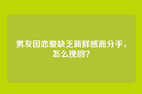 男友因恋爱缺乏新鲜感而分手，怎么挽回？