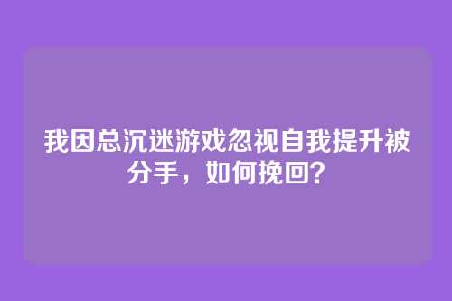 我因总沉迷游戏忽视自我提升被分手，如何挽回？