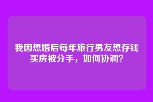 我因想婚后每年旅行男友想存钱买房被分手，如何协调？