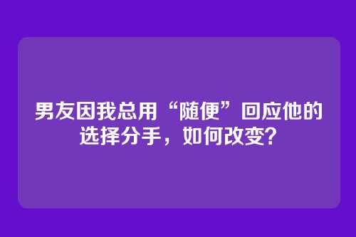 男友因我总用“随便”回应他的选择分手，如何改变？