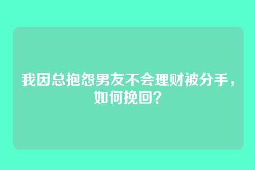 我因总抱怨男友不会理财被分手，如何挽回？