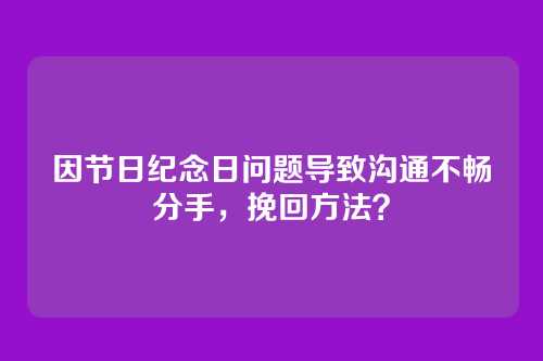 因节日纪念日问题导致沟通不畅分手，挽回方法？