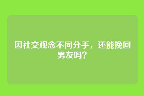 因社交观念不同分手，还能挽回男友吗？