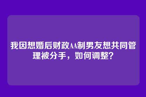 我因想婚后财政AA制男友想共同管理被分手，如何调整？