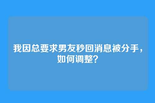 我因总要求男友秒回消息被分手，如何调整？