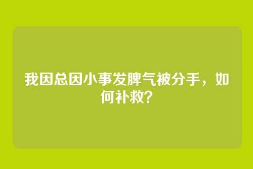 我因总因小事发脾气被分手，如何补救？