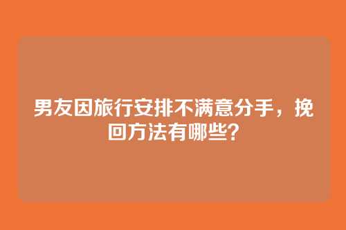 男友因旅行安排不满意分手，挽回方法有哪些？
