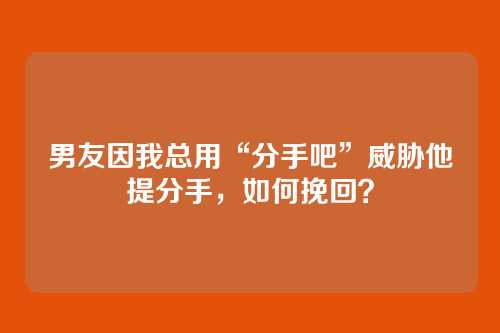 男友因我总用“分手吧”威胁他提分手，如何挽回？